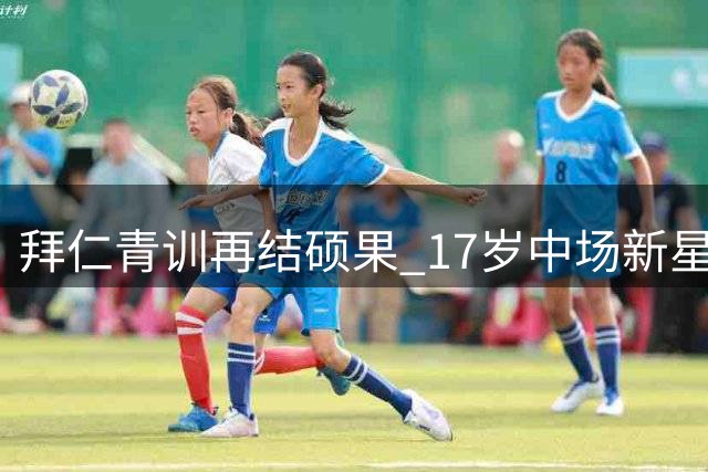 拜仁青训再结硕果 17岁中场新星奥斯马尼签下职业合同